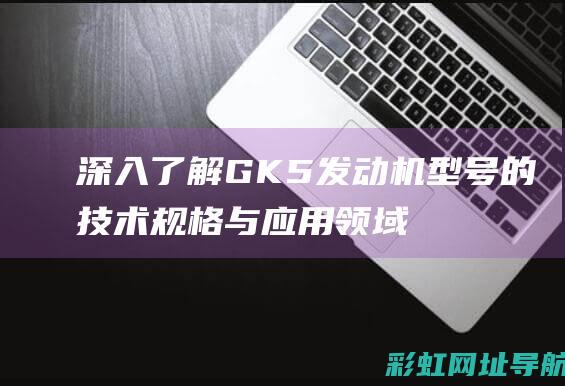 深入了解GK5发动机型号的技术规格与应用领域 (深入了解工作优势怎么回答)