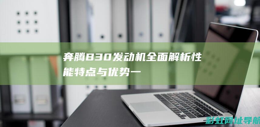 奔腾B30发动机全面解析：性能、特点与优势一览 (奔腾b30发动机是大众的吗)