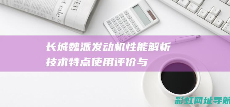 长城魏派发动机性能解析：技术特点、使用评价与口碑反馈 (长城魏派发动机谁家的)