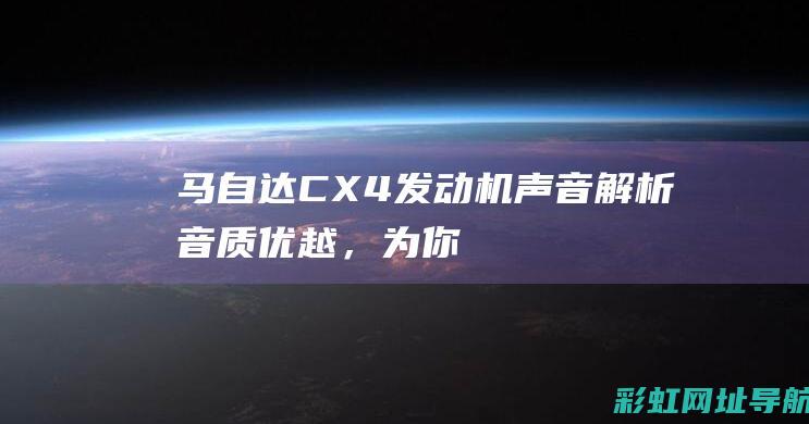 马自达CX-4发动机声音解析：音质优越，为你带来非凡驾驶体验 (马自达cx60国产最新消息)