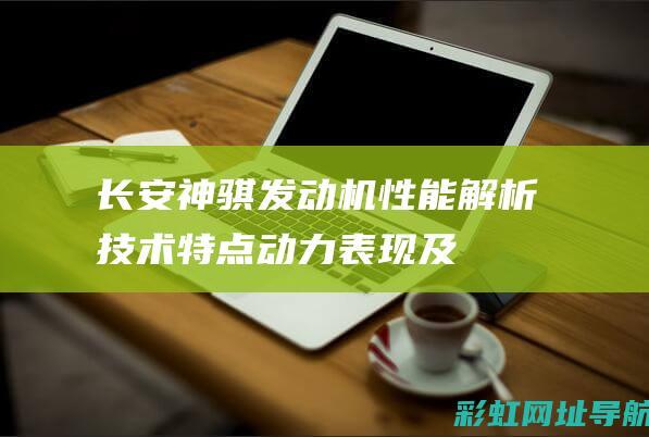 长安神骐发动机性能解析：技术特点、动力表现及用户评价 (长安神骐发动机)