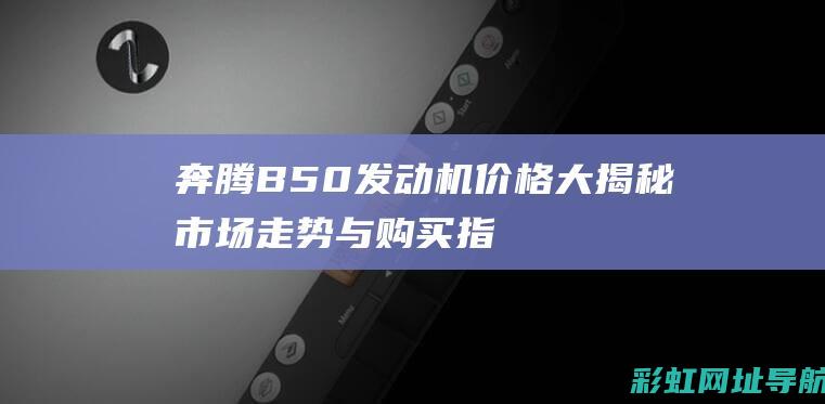 奔腾B50发动机价格大揭秘：市场走势与购买指南 (奔腾b50发动机怎么样)