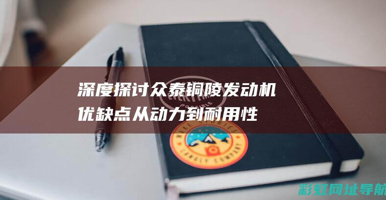 众泰铜陵机优缺点从动力到耐用性