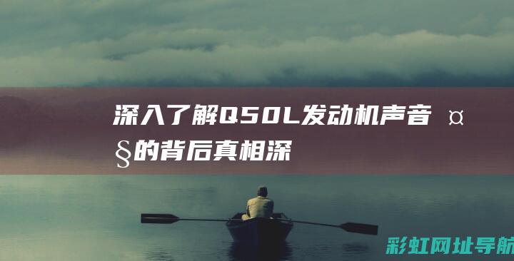 深入了解Q50L发动机：声音大的背后真相 (深入了解求助者时首先要进行工作时)