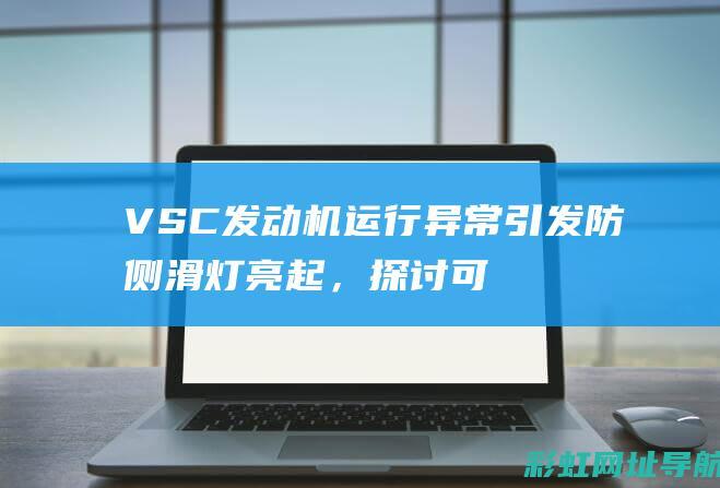 VSC发动机运行异常引发防侧滑灯亮起，探讨可能的原因及应对措施 (vsc发动机防侧滑灯亮)