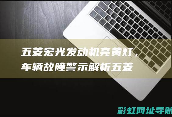 五菱宏光发动机亮黄灯，车辆故障警示解析 (五菱宏光发动机故障灯亮了怎么消除)