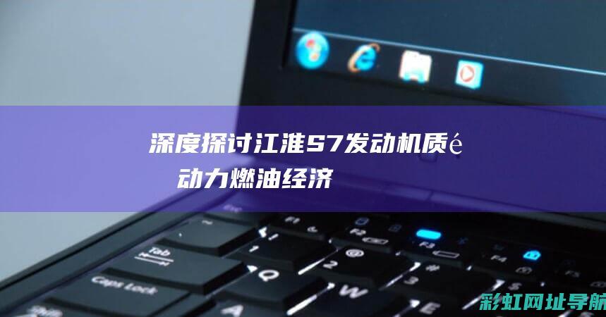 深度探讨江淮S7发动机：质量、动力、燃油经济性全面评估 (江淮)