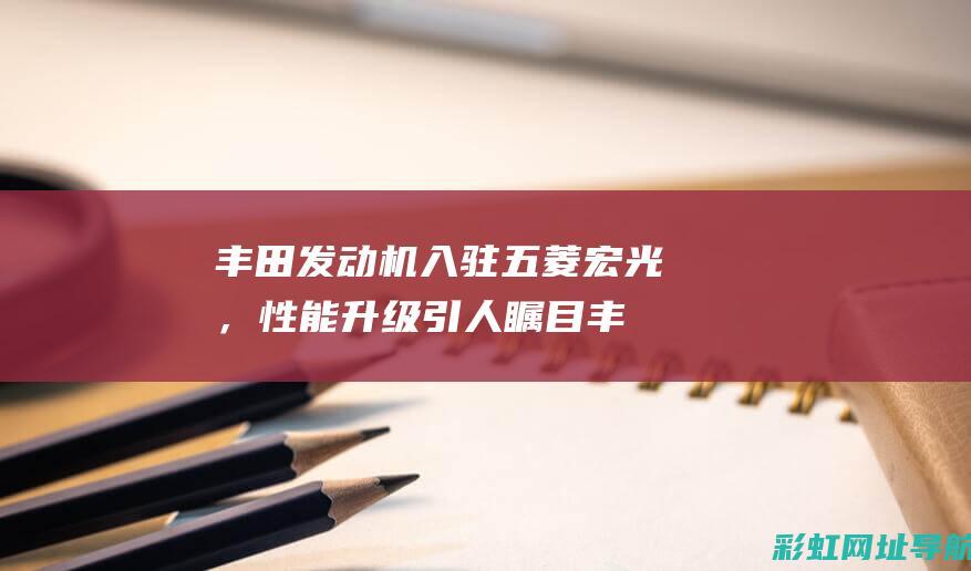 丰田发动机入驻五菱宏光，性能升级引人瞩目 (丰田发动机入水口在哪)