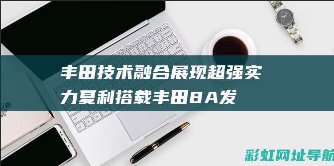 丰田技术融合展现超强实力：夏利搭载丰田8A发动机性能解析 (丰田技术融合方案)