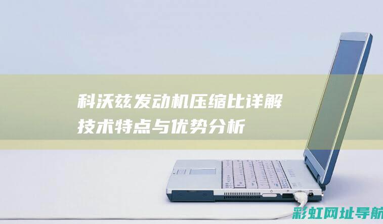 科沃兹发动机压缩比详解：技术特点与优势分析 (科沃兹发动机抖动是什么原因?)