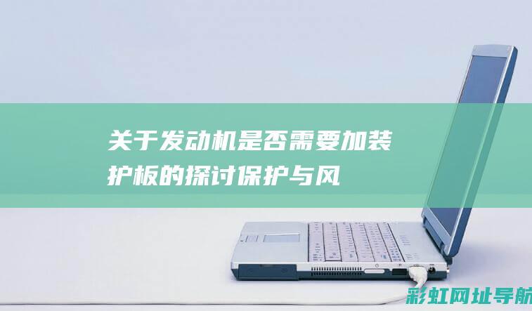 关于发动机是否需要加装护板的探讨——保护与风险并存 (关于发动机的相关知识)