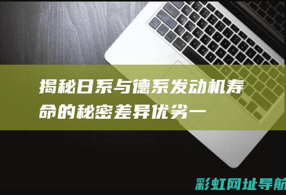 揭秘日系与德系发动机寿命的秘密：差异、优劣一网打尽 (揭秘日系与德系的区别)