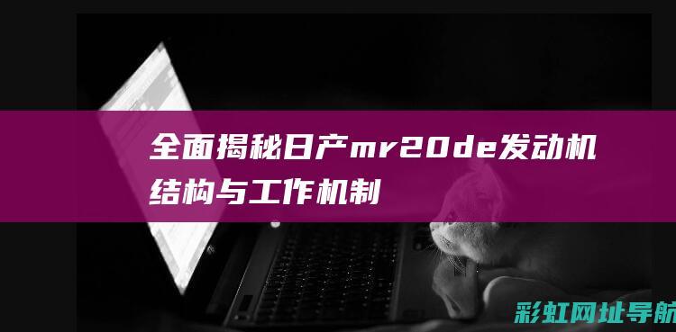 全面揭秘日产mr20de发动机结构与工作机制 (全面揭秘日产车型)