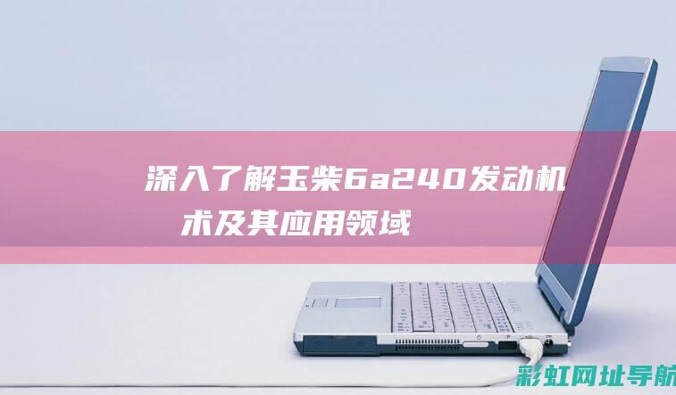 深入了解玉柴6a240发动机技术及其应用领域 (深入了解玉柴的故事)