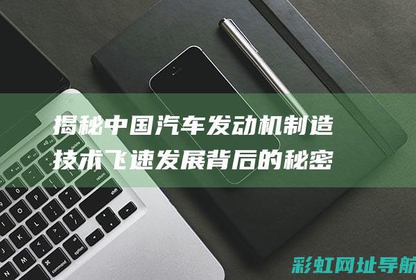 揭秘中国汽车发动机制造技术飞速发展背后的秘密 (揭秘中国汽车发展史)