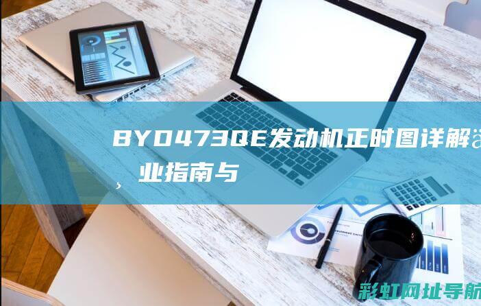 BYD473QE发动机正时图详解：专业指南与操作技巧 (byd473qe发动机质量怎么样)