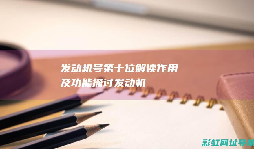 发动机号第十位：解读、作用及功能探讨 (发动机号第十位数字代表什么意思)