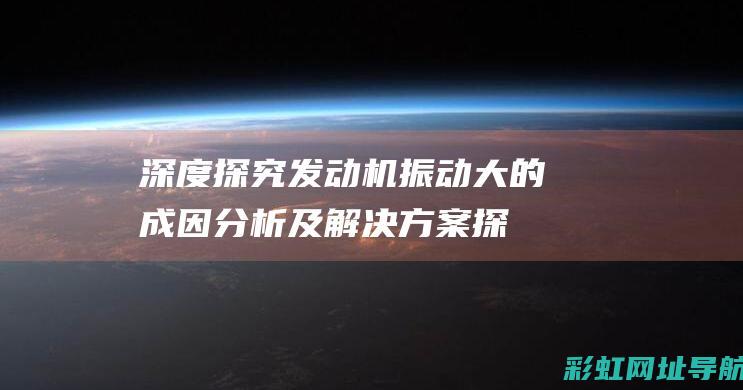 深度探究：发动机振动大的成因分析及解决方案探讨 (深度探究发展高阶思维)