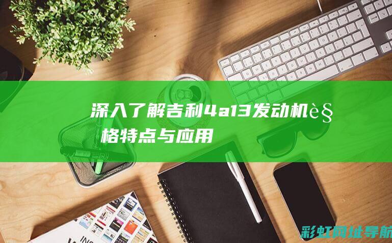 深入了解吉利4a13发动机：规格、特点与应用 (吉利的了解)