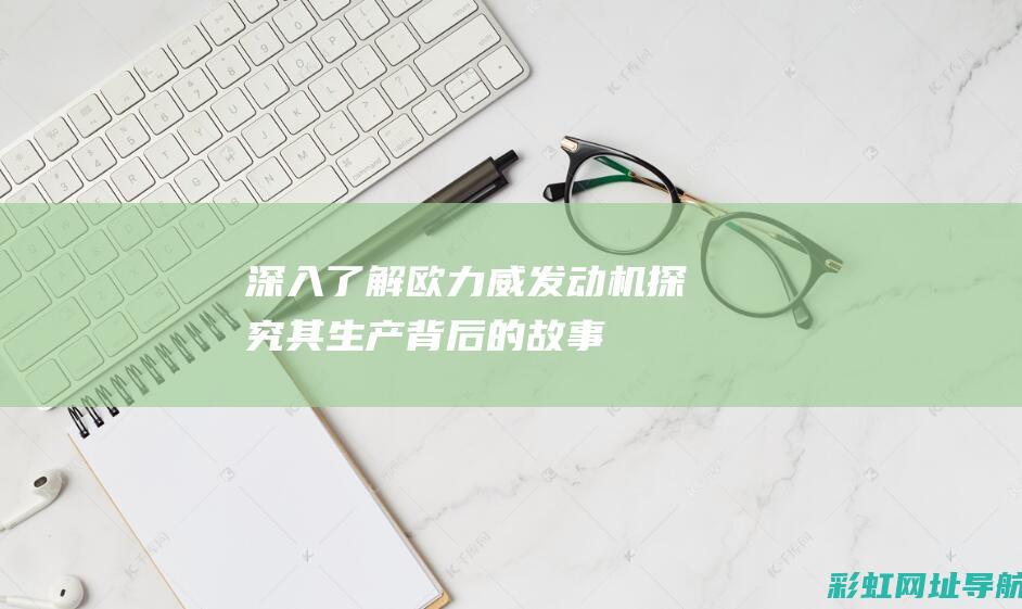 深入了解欧力威发动机：探究其生产背后的故事 (什么是欧力)