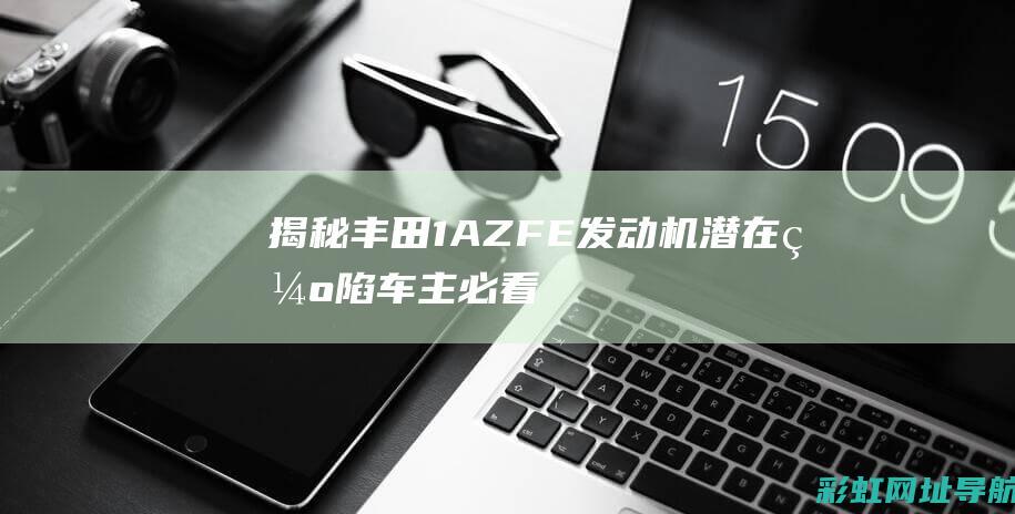 揭秘丰田1AZ-FE发动机潜在缺陷：车主必看 (丰田1az)