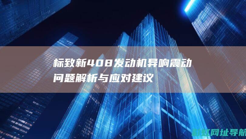 标致新408发动机异响震动问题解析与应对建议 (标致新408参数配置)