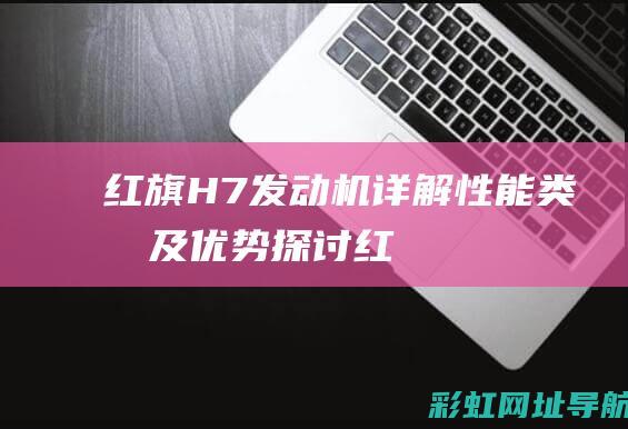 红旗H7发动机详解：性能、类型及优势探讨 (红旗h7发动机国产还是进口)