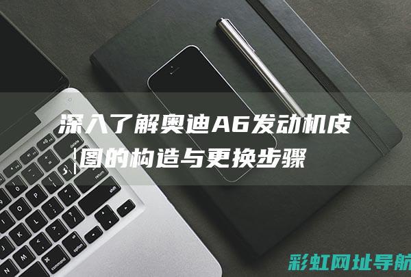 深入了解奥迪A6发动机皮带图的构造与更换步骤 (深入了解奥迪的故事)