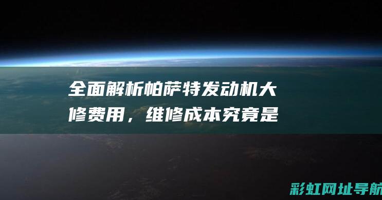 全面解析帕萨特发动机大修费用，维修成本究竟是多少？ (21款帕萨)