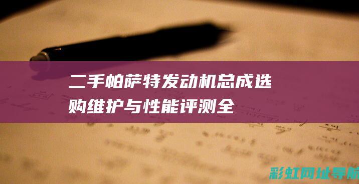 二手帕萨特发动机总成：选购、维护与性能评测全攻略 (二手帕萨特发动机)