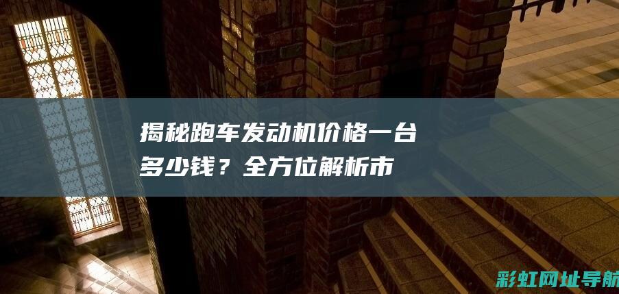 揭秘跑车发动机价格：一台多少钱？全方位解析市场售价。 (揭秘跑车发动机的原理)