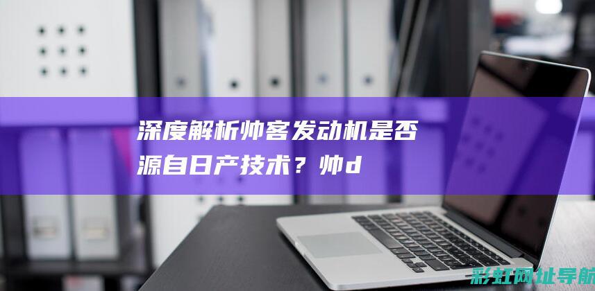 深度解析：帅客发动机是否源自日产技术？ (帅der)