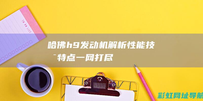 哈佛h9发动机解析：性能、技术、特点一网打尽 (哈佛h9发动机怎么样?性能怎么样?)