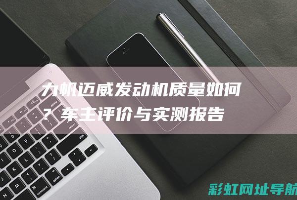 力帆迈威发动机质量如何？车主评价与实测报告 (力帆迈威发动机质量怎么样)