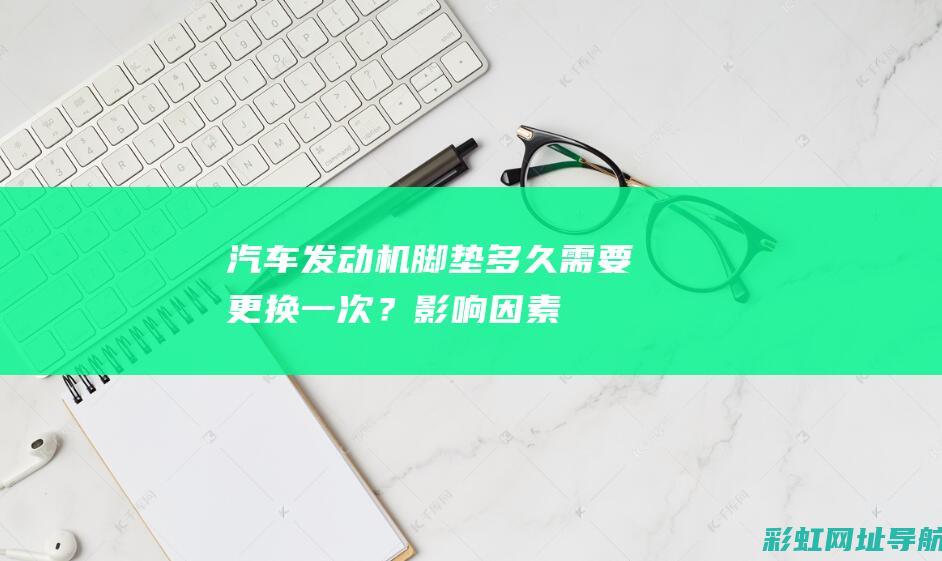 汽车发动机脚垫多久需要更换一次？——影响因素详解 (汽车发动机脚垫多久换一次)