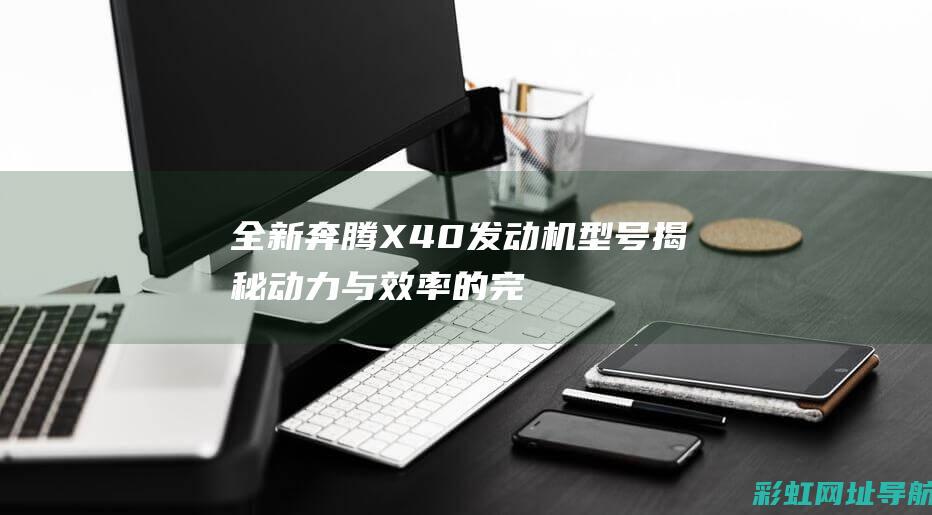 全新奔腾X40发动机型号揭秘：动力与效率的完美结合 (全新奔腾x80广告视频)