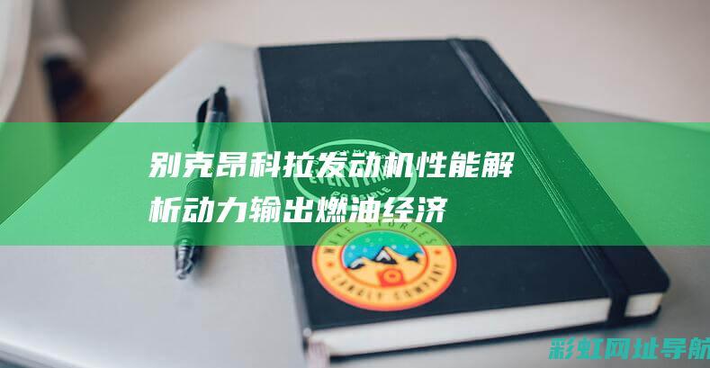 别克昂科拉发动机性能解析：动力输出、燃油经济性以及可靠性探讨 (别克昂科拉发动机故障灯亮是什么原因)