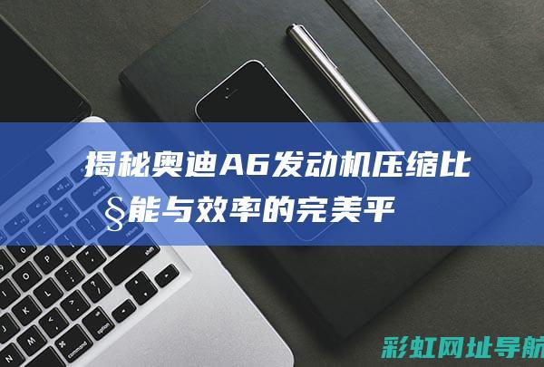 揭秘奥迪A6发动机压缩比：性能与效率的完美平衡 (讲解奥迪a6)