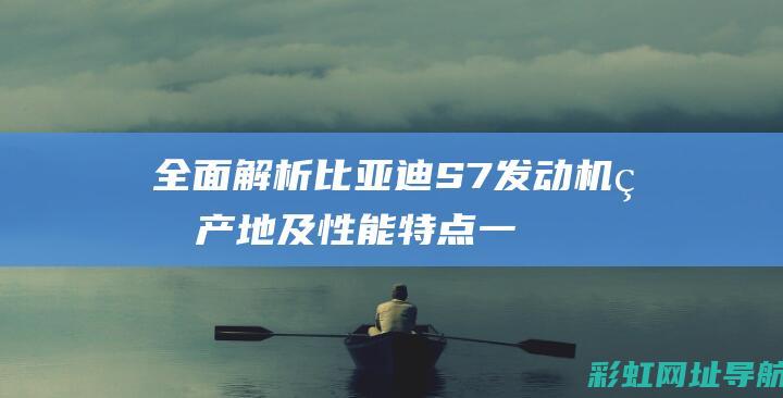 全面解析比亚迪S7机生产地及性能一