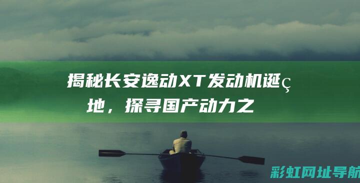 揭秘长安逸动XT发动机诞生地，探寻国产动力之骄傲 (长安逸动评测视频)