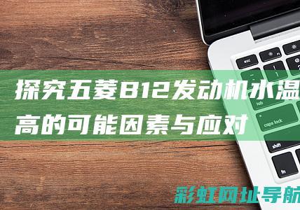 探究五菱B12发动机水温过高的可能因素与应对措施 (五菱b11)