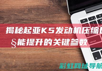 揭秘起亚K5发动机压缩比：性能提升的关键参数 (起亚的k5)