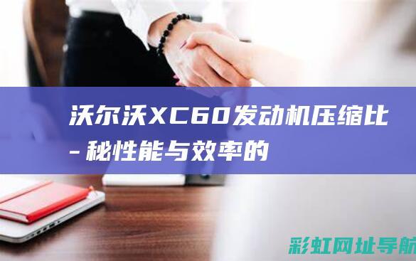 沃尔沃XC60发动机压缩比揭秘：性能与效率的关键参数 (沃尔沃xc60)