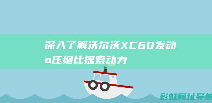 深入了解沃尔沃XC60发动机压缩比：探索动力与燃油经济性的平衡点 (深入了解沃尔沃的故事)