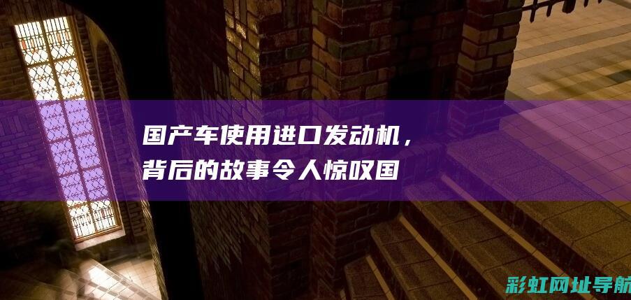 国产车使用进口发动机，背后的故事令人惊叹 (国产车使用进口发动机的有哪些品牌)