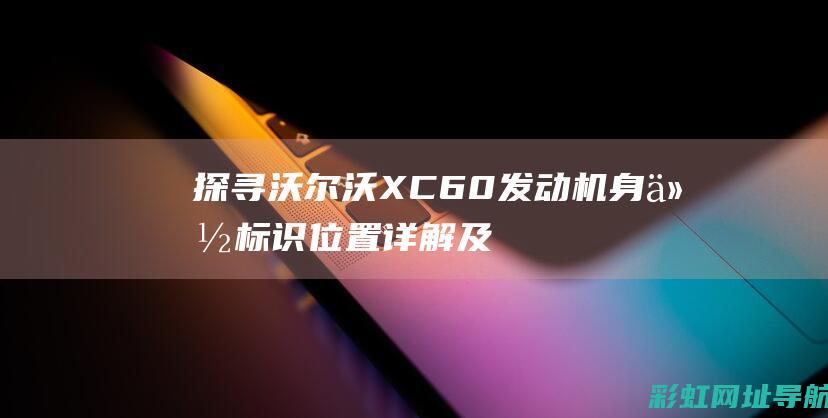 探寻沃尔沃XC60发动机身份标识：位置详解及重要性 (沃尔沃xv)