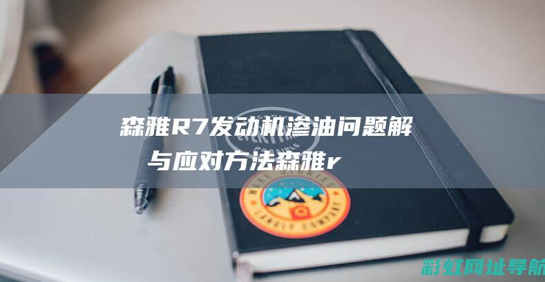 森雅R7发动机渗油问题解析与应对方法 (森雅r7发动机号在哪个位置)