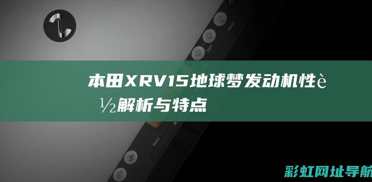 本田XRV 1.5地球梦发动机：性能解析与特点介绍 (本田xrv1.5T)