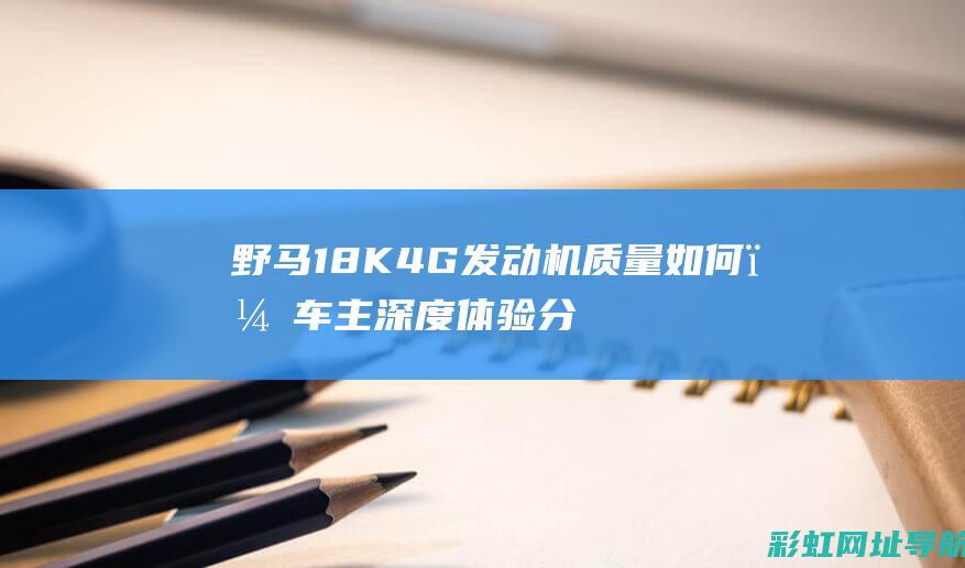 野马18K4G发动机质量如何？车主深度体验分享 (野马18k4g发动机正时)