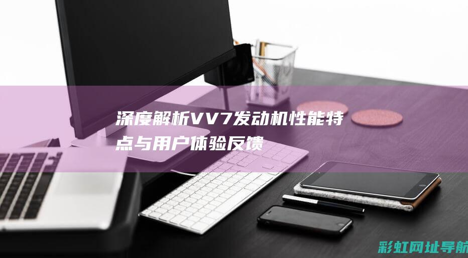 深度解析：VV7发动机性能特点与用户体验反馈 (深度解析VIE架构的应用场景)